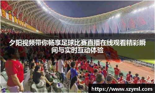 夕阳视频带你畅享足球比赛直播在线观看精彩瞬间与实时互动体验