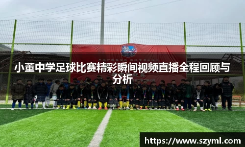 小董中学足球比赛精彩瞬间视频直播全程回顾与分析