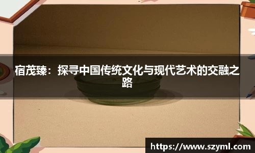 宿茂臻：探寻中国传统文化与现代艺术的交融之路