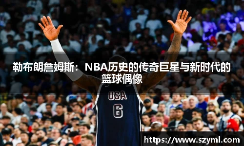 勒布朗詹姆斯：NBA历史的传奇巨星与新时代的篮球偶像
